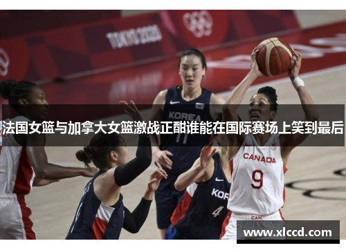 法国女篮与加拿大女篮激战正酣谁能在国际赛场上笑到最后
