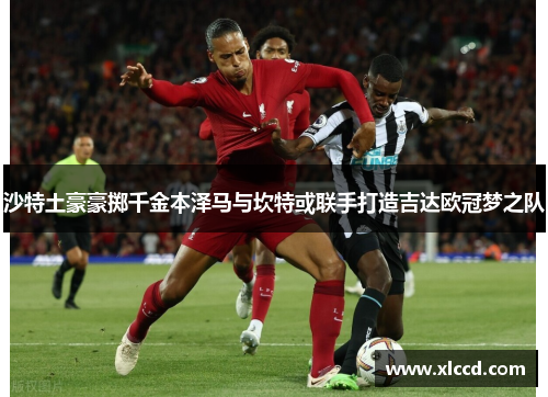 沙特土豪豪掷千金本泽马与坎特或联手打造吉达欧冠梦之队