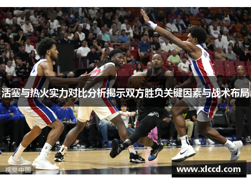 活塞与热火实力对比分析揭示双方胜负关键因素与战术布局