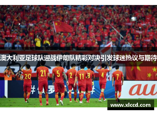 澳大利亚足球队迎战伊朗队精彩对决引发球迷热议与期待