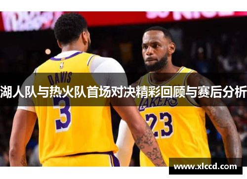 湖人队与热火队首场对决精彩回顾与赛后分析