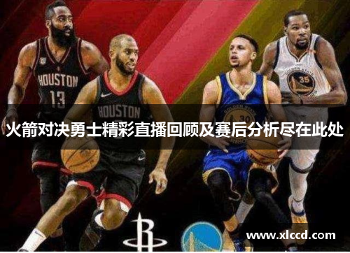 火箭对决勇士精彩直播回顾及赛后分析尽在此处