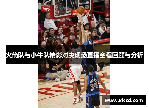 火箭队与小牛队精彩对决现场直播全程回顾与分析