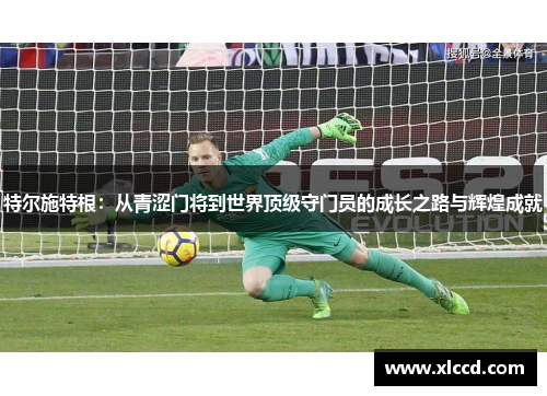 特尔施特根：从青涩门将到世界顶级守门员的成长之路与辉煌成就