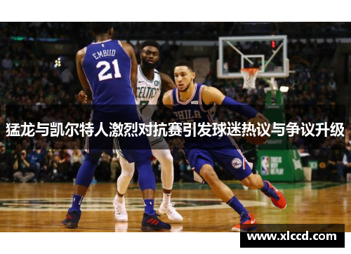 猛龙与凯尔特人激烈对抗赛引发球迷热议与争议升级